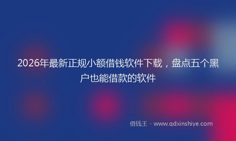 2026年最新正规小额借钱软件下载，盘点五个黑户也能借款的软件