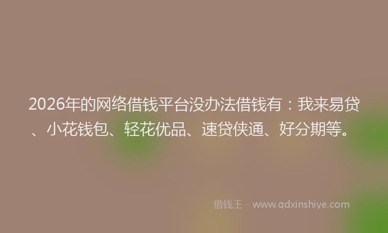 2026年的网络借钱平台没办法借钱有：我来易贷、小花钱包、轻花优品、速贷侠通、好分期等。