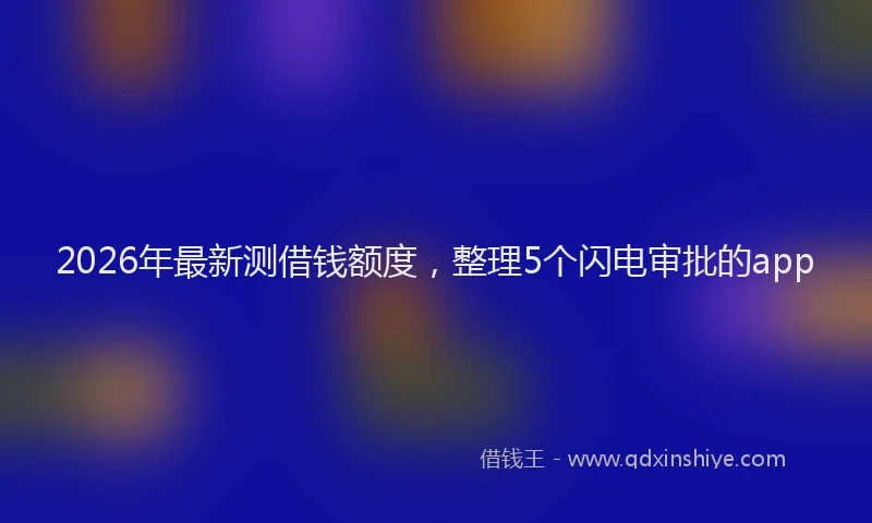 2026年最新测借钱额度，整理5个闪电审批的app