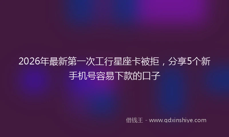 2026年最新第一次工行星座卡被拒，分享5个新手机号容易下款的口子