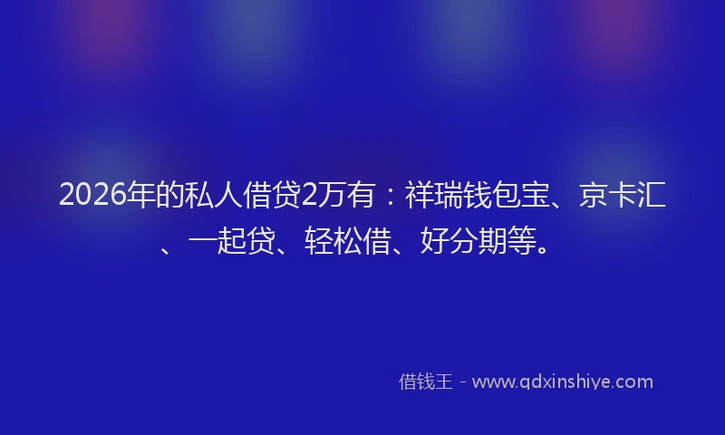 2026年的私人借贷2万有：祥瑞钱包宝、京卡汇、一起贷、轻松借、好分期等。