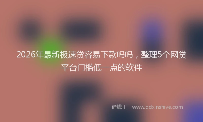 2026年最新极速贷容易下款吗吗，整理5个网贷平台门槛低一点的软件