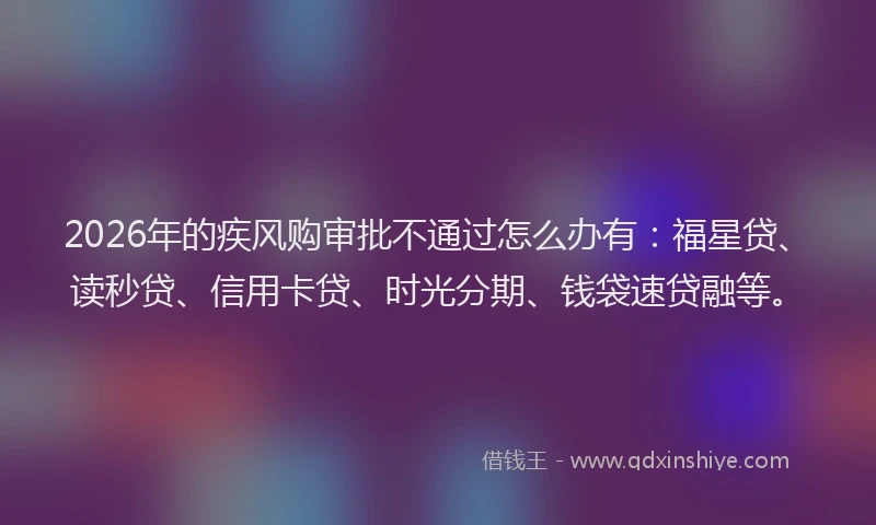 2026年的疾风购审批不通过怎么办有：福星贷、读秒贷、信用卡贷、时光分期、钱袋速贷融等。