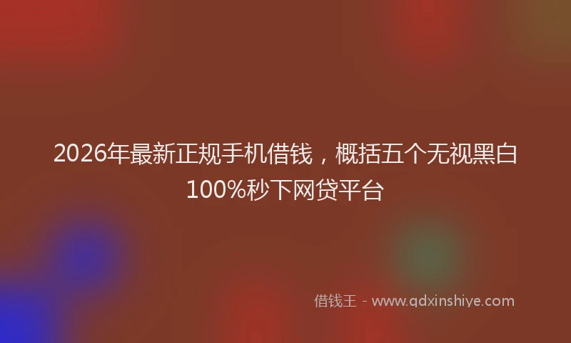 2026年最新正规手机借钱，概括五个无视黑白100%秒下网贷平台