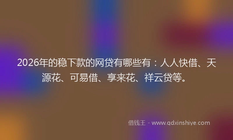 2026年的稳下款的网贷有哪些有：人人快借、天源花、可易借、享来花、祥云贷等。