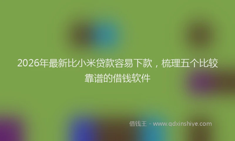 2026年最新比小米贷款容易下款，梳理五个比较靠谱的借钱软件