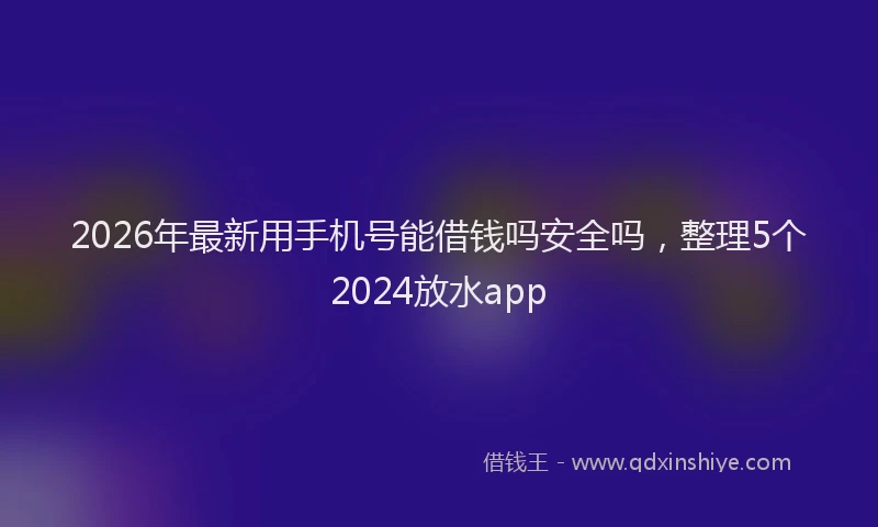 2026年最新用手机号能借钱吗安全吗，整理5个2024放水app