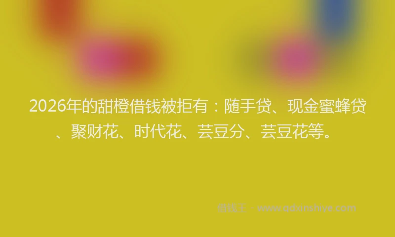 2026年的甜橙借钱被拒有：随手贷、现金蜜蜂贷、聚财花、时代花、芸豆分、芸豆花等。