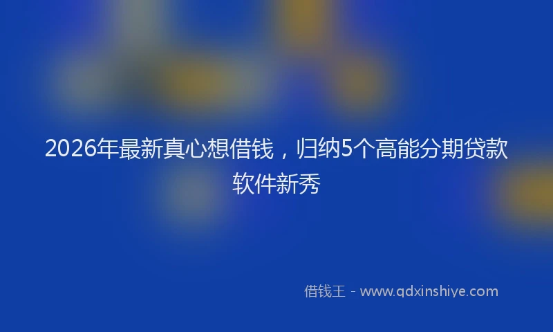 2026年最新真心想借钱，归纳5个高能分期贷款软件新秀