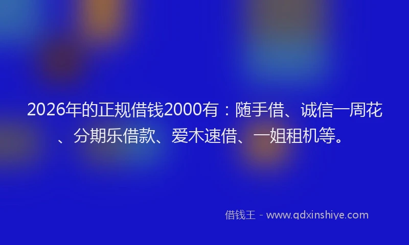 2026年的正规借钱2000有：随手借、诚信一周花、分期乐借款、爱木速借、一姐租机等。