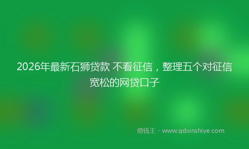 2026年最新石狮贷款 不看征信，整理五个对征信宽松的网贷口子