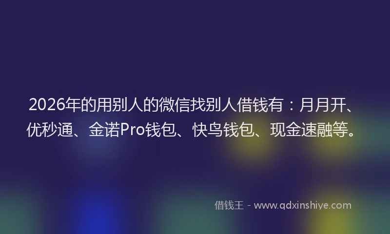 2026年的用别人的微信找别人借钱有：月月开、优秒通、金诺Pro钱包、快鸟钱包、现金速融等。