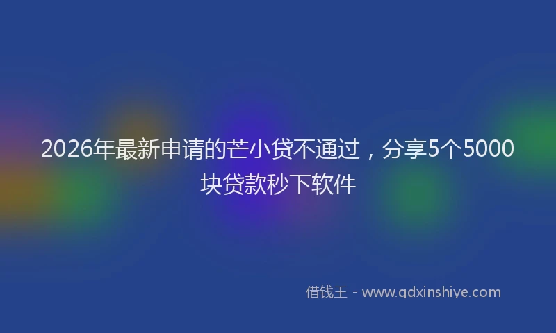 2026年最新申请的芒小贷不通过，分享5个5000块贷款秒下软件