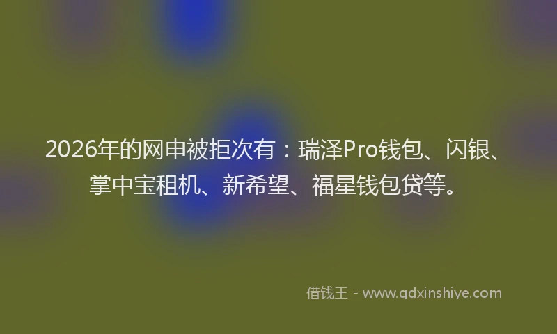 2026年的网申被拒次有：瑞泽Pro钱包、闪银、掌中宝租机、新希望、福星钱包贷等。