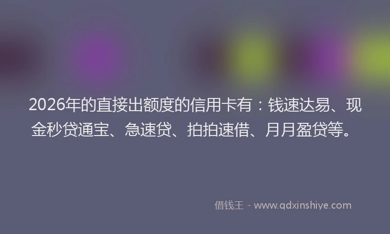 2026年的直接出额度的信用卡有：钱速达易、现金秒贷通宝、急速贷、拍拍速借、月月盈贷等。