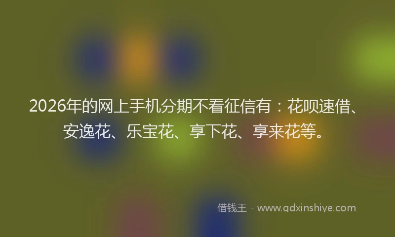 2026年的网上手机分期不看征信有：花呗速借、安逸花、乐宝花、享下花、享来花等。