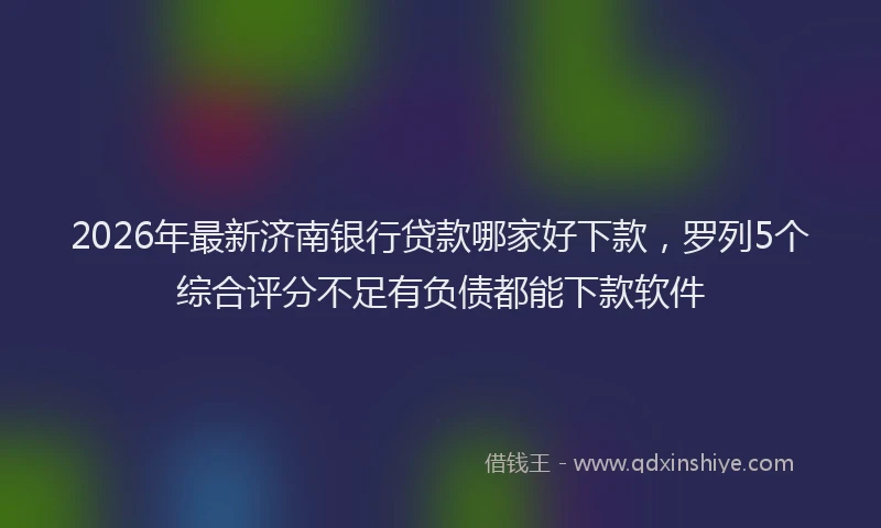 2026年最新济南银行贷款哪家好下款，罗列5个综合评分不足有负债都能下款软件
