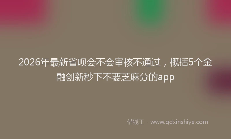 2026年最新省呗会不会审核不通过，概括5个金融创新秒下不要芝麻分的app