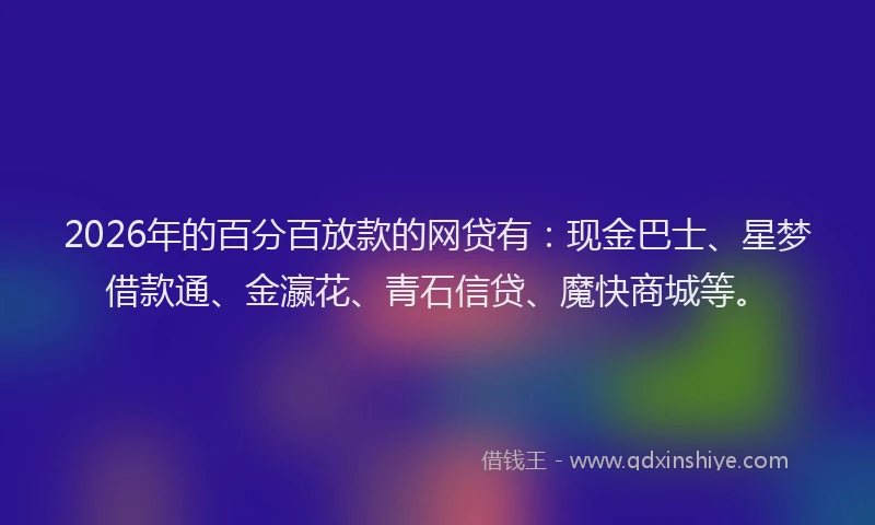2026年的百分百放款的网贷有：现金巴士、星梦借款通、金瀛花、青石信贷、魔快商城等。