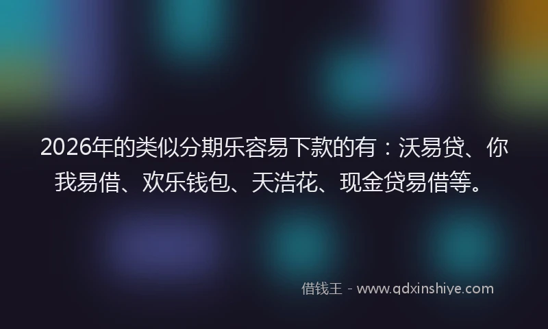 2026年的类似分期乐容易下款的有：沃易贷、你我易借、欢乐钱包、天浩花、现金贷易借等。