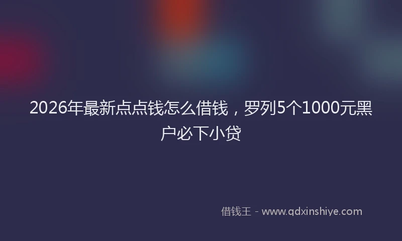 2026年最新点点钱怎么借钱，罗列5个1000元黑户必下小贷