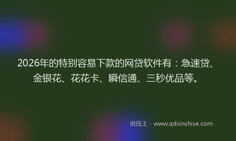 2026年的特别容易下款的网贷软件有：急速贷、金银花、花花卡、瞬信通、三秒优品等。