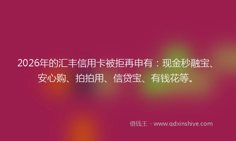 2026年的汇丰信用卡被拒再申有：现金秒融宝、安心购、拍拍用、信贷宝、有钱花等。