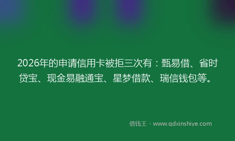 2026年的申请信用卡被拒三次有：甄易借、省时贷宝、现金易融通宝、星梦借款、瑞信钱包等。