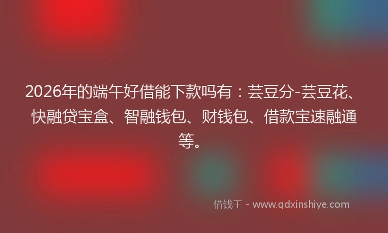 2026年的端午好借能下款吗有：芸豆分-芸豆花、快融贷宝盒、智融钱包、财钱包、借款宝速融通等。