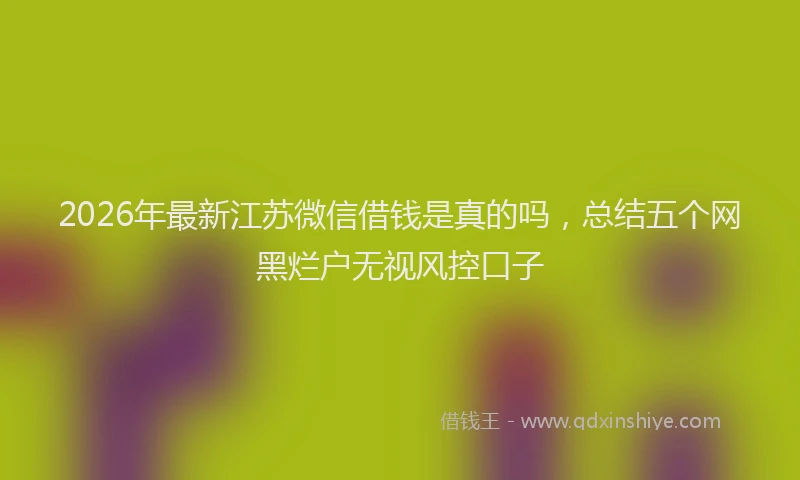 2026年最新江苏微信借钱是真的吗，总结五个网黑烂户无视风控口子