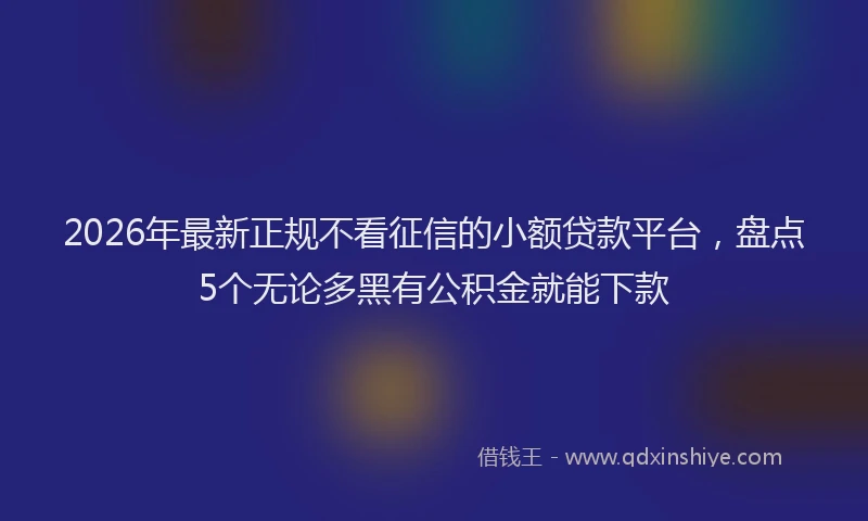 2026年最新正规不看征信的小额贷款平台，盘点5个无论多黑有公积金就能下款