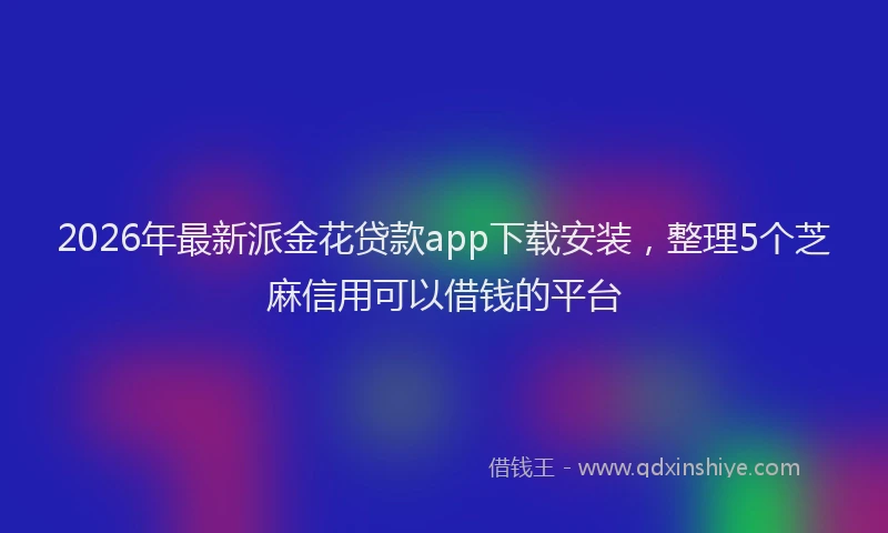 2026年最新派金花贷款app下载安装，整理5个芝麻信用可以借钱的平台