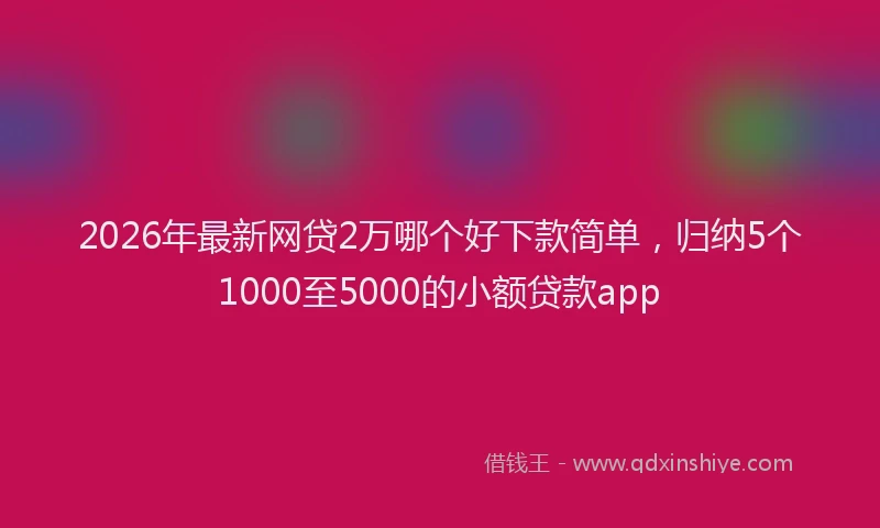 2026年最新网贷2万哪个好下款简单，归纳5个1000至5000的小额贷款app