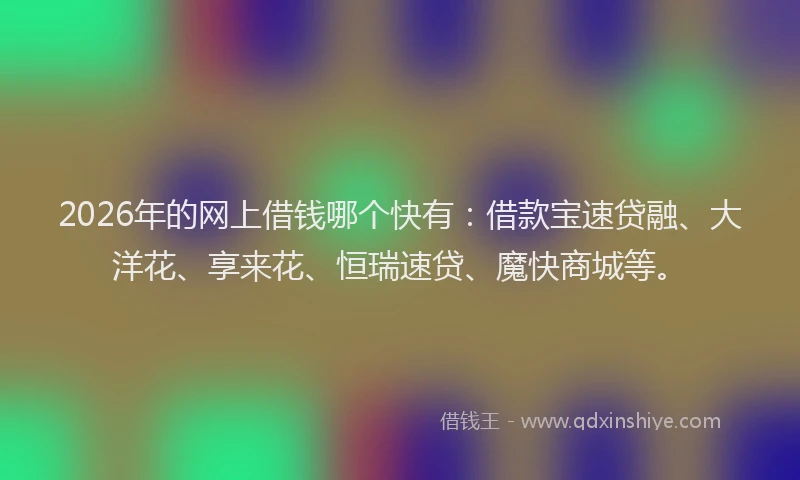 2026年的网上借钱哪个快有：借款宝速贷融、大洋花、享来花、恒瑞速贷、魔快商城等。