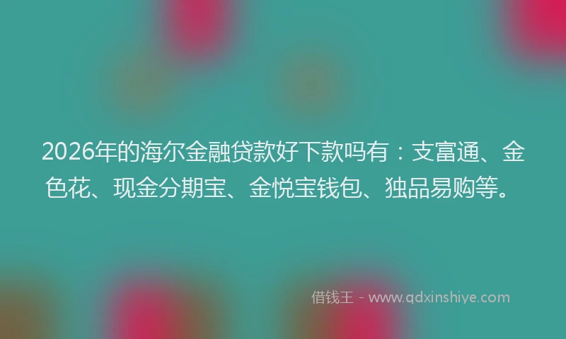 2026年的海尔金融贷款好下款吗有：支富通、金色花、现金分期宝、金悦宝钱包、独品易购等。