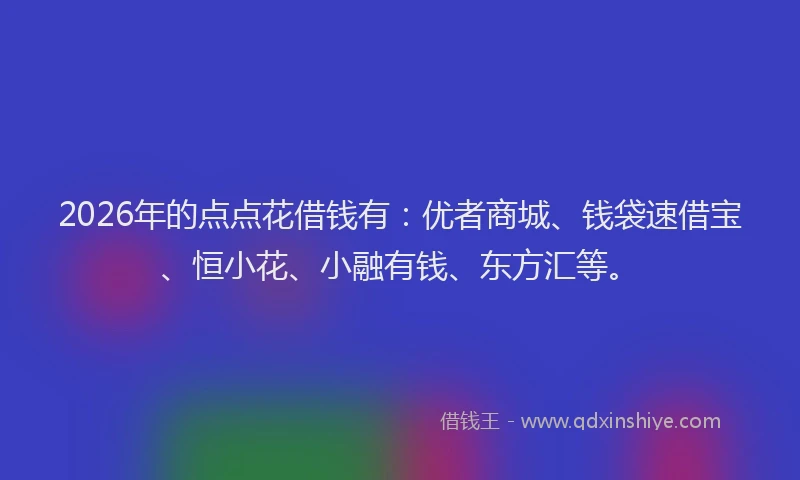2026年的点点花借钱有：优者商城、钱袋速借宝、恒小花、小融有钱、东方汇等。