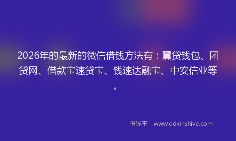 2026年的最新的微信借钱方法有：翼贷钱包、团贷网、借款宝速贷宝、钱速达融宝、中安信业等。