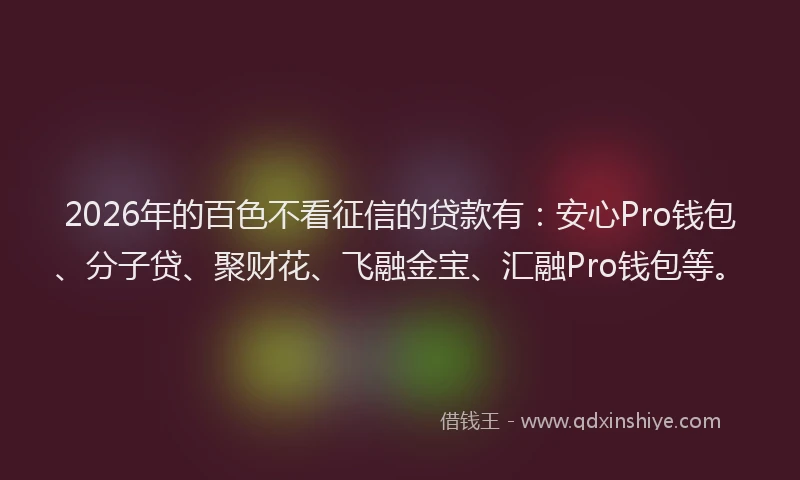 2026年的百色不看征信的贷款有：安心Pro钱包、分子贷、聚财花、飞融金宝、汇融Pro钱包等。