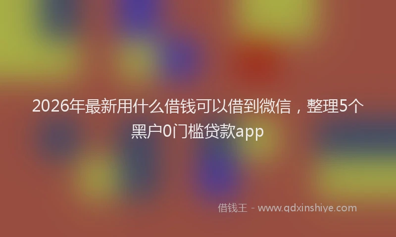 2026年最新用什么借钱可以借到微信，整理5个黑户0门槛贷款app