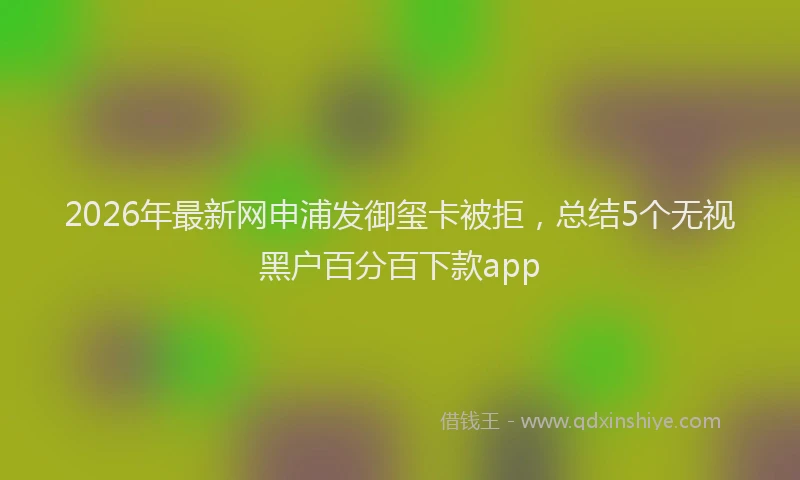 2026年最新网申浦发御玺卡被拒，总结5个无视黑户百分百下款app