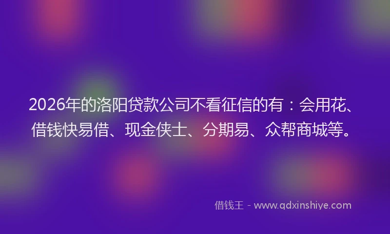 2026年的洛阳贷款公司不看征信的有：会用花、借钱快易借、现金侠士、分期易、众帮商城等。