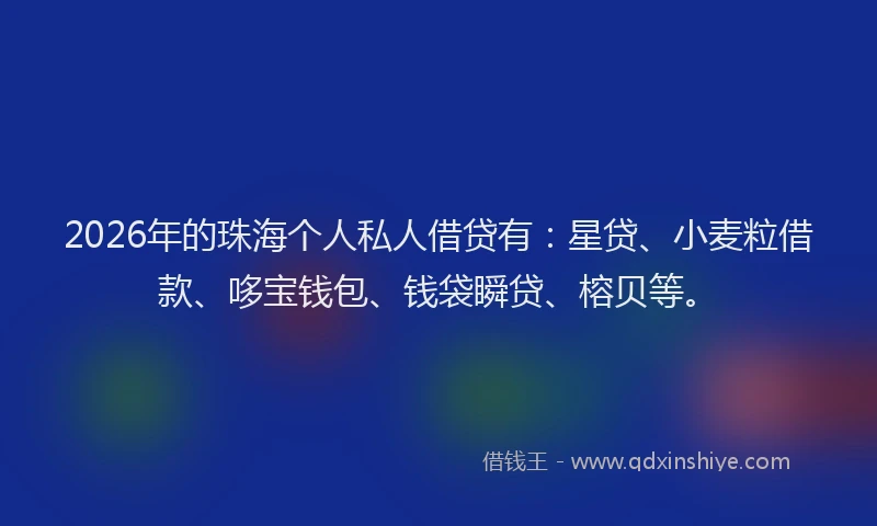 2026年的珠海个人私人借贷有：星贷、小麦粒借款、哆宝钱包、钱袋瞬贷、榕贝等。