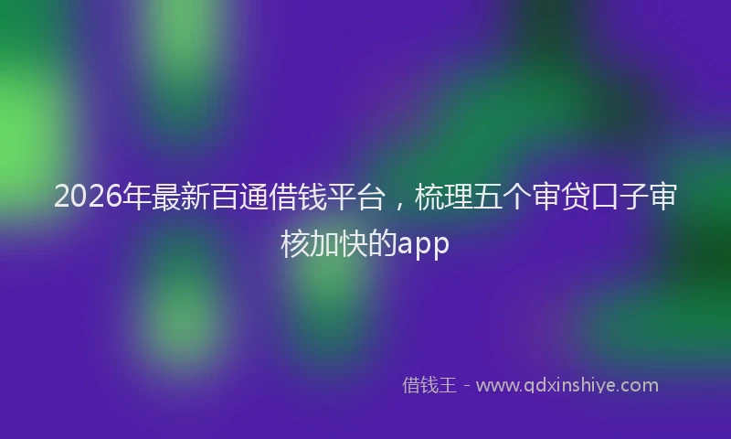 2026年最新百通借钱平台，梳理五个审贷口子审核加快的app