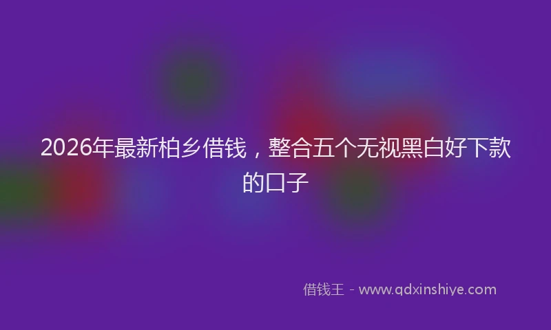 2026年最新柏乡借钱，整合五个无视黑白好下款的口子