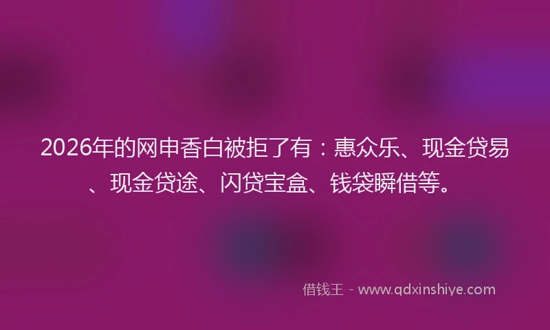 2026年的网申香白被拒了有：惠众乐、现金贷易、现金贷途、闪贷宝盒、钱袋瞬借等。