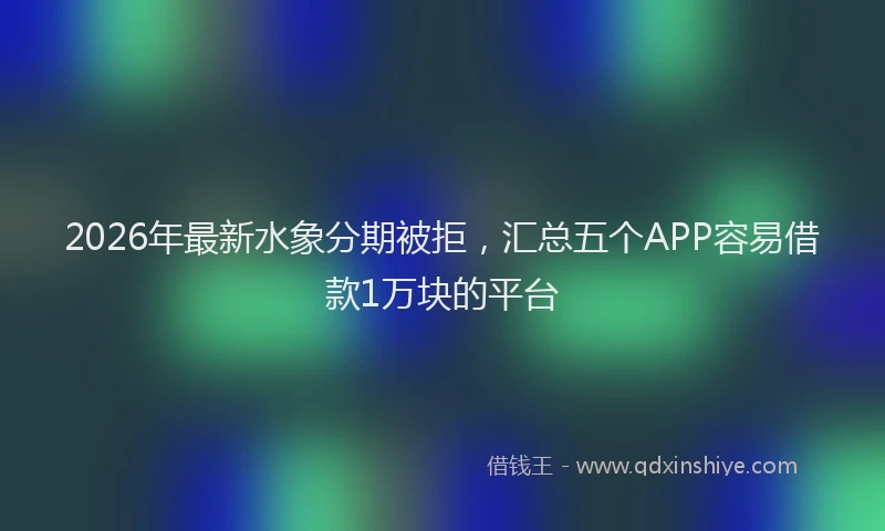 2026年最新水象分期被拒，汇总五个APP容易借款1万块的平台