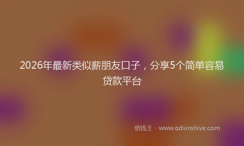 2026年最新类似薪朋友口子，分享5个简单容易贷款平台