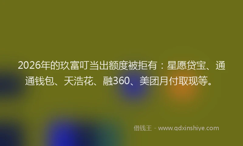2026年的玖富叮当出额度被拒有：星愿贷宝、通通钱包、天浩花、融360、美团月付取现等。
