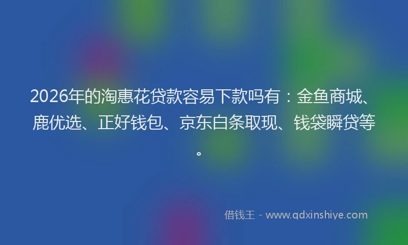 2026年的淘惠花贷款容易下款吗有：金鱼商城、鹿优选、正好钱包、京东白条取现、钱袋瞬贷等。