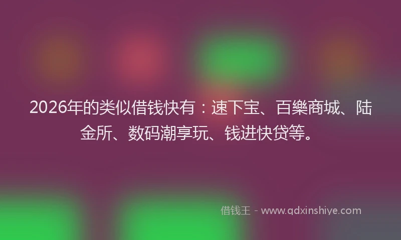 2026年的类似借钱快有：速下宝、百樂商城、陆金所、数码潮享玩、钱进快贷等。